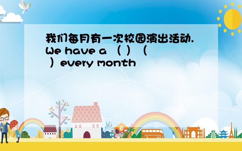 我们每月有一次校园演出活动.We have a （ ）（ ）every month