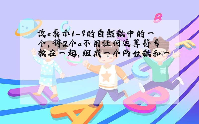 设a表示1-9的自然数中的一个,将2个a不用任何运算符号放在一起,组成一个两位数和一