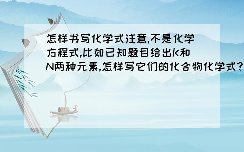 怎样书写化学式注意,不是化学方程式,比如已知题目给出K和N两种元素,怎样写它们的化合物化学式?