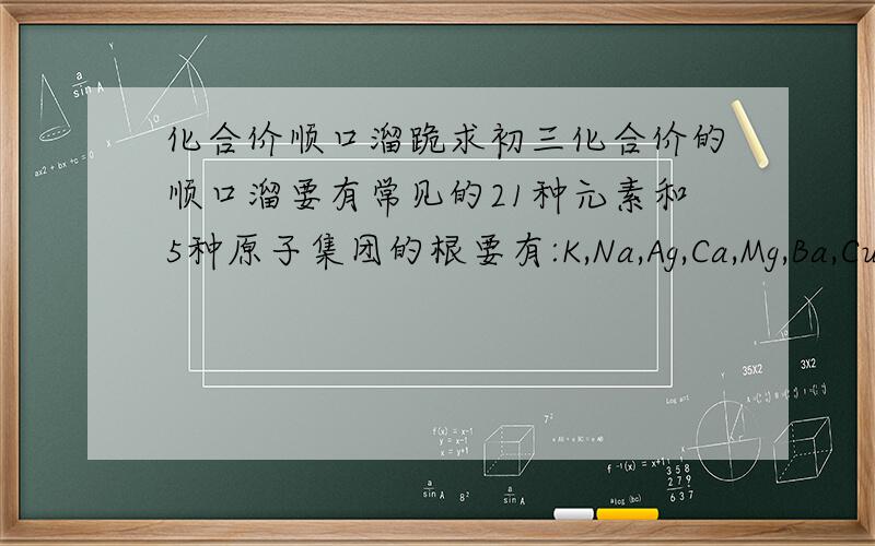 化合价顺口溜跪求初三化合价的顺口溜要有常见的21种元素和5种原子集团的根要有:K,Na,Ag,Ca,Mg,Ba,Cu,F