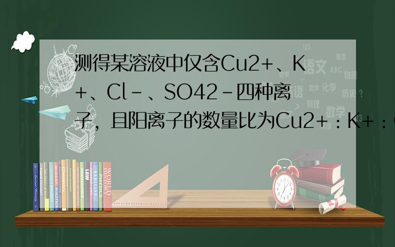 测得某溶液中仅含Cu2+、K+、Cl-、SO42-四种离子，且阳离子的数量比为Cu2+：K+：Cl-=3：4：6，则SO