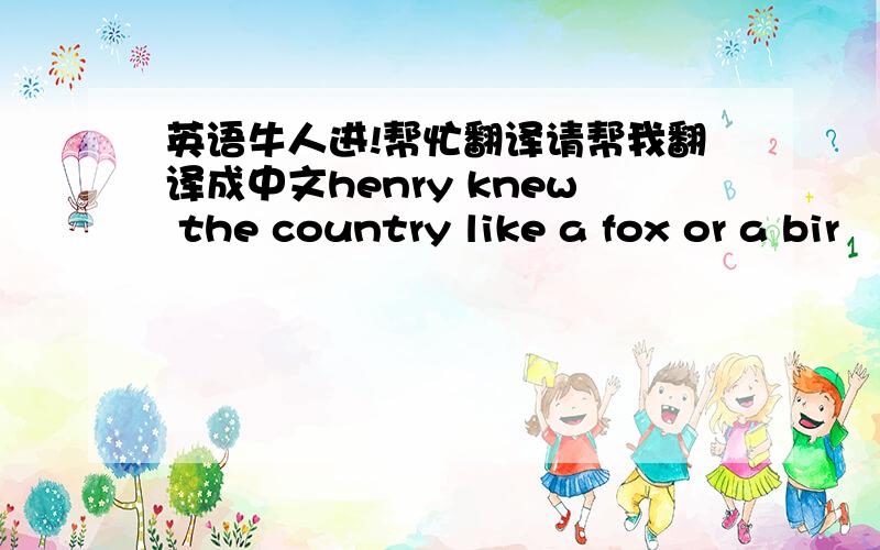 英语牛人进!帮忙翻译请帮我翻译成中文henry knew the country like a fox or a bir