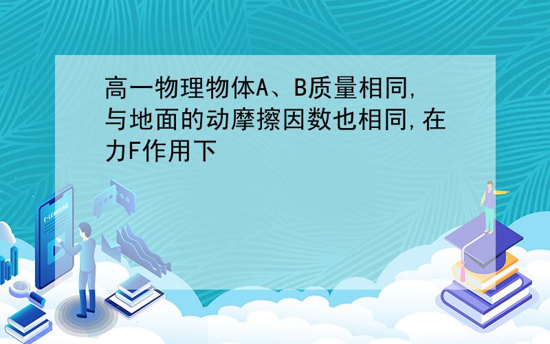 高一物理物体A、B质量相同,与地面的动摩擦因数也相同,在力F作用下