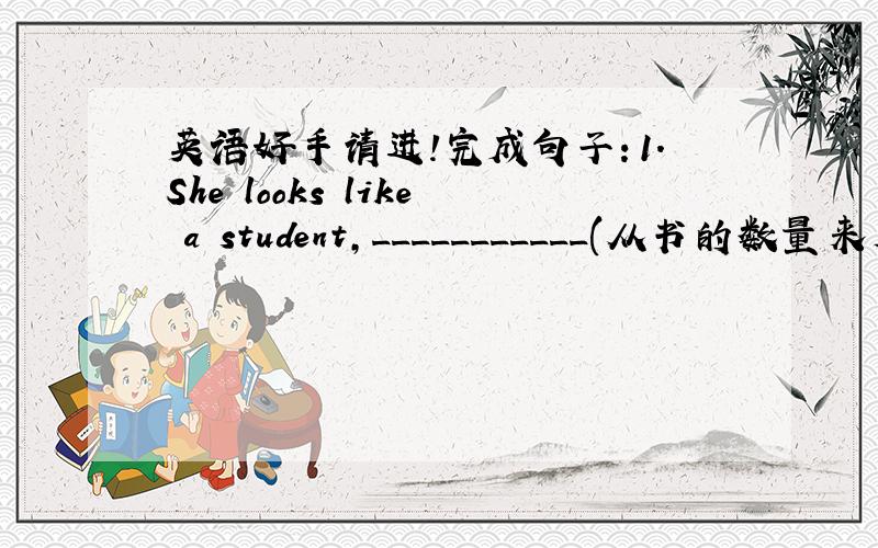 英语好手请进!完成句子：1.She looks like a student,___________(从书的数量来看）s