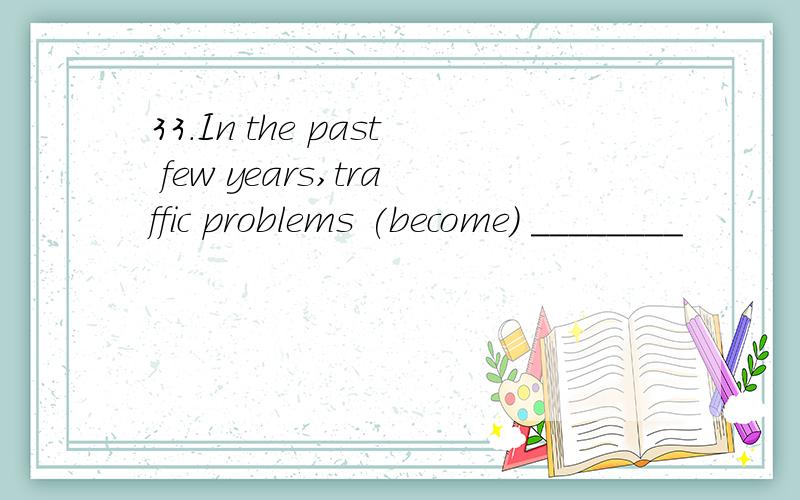 33.In the past few years,traffic problems (become) ________