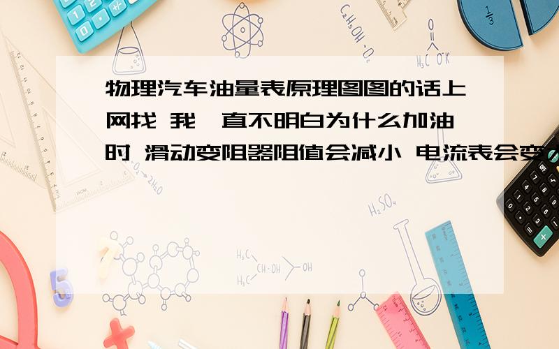 物理汽车油量表原理图图的话上网找 我一直不明白为什么加油时 滑动变阻器阻值会减小 电流表会变大 不对啊 应该是 滑动变阻