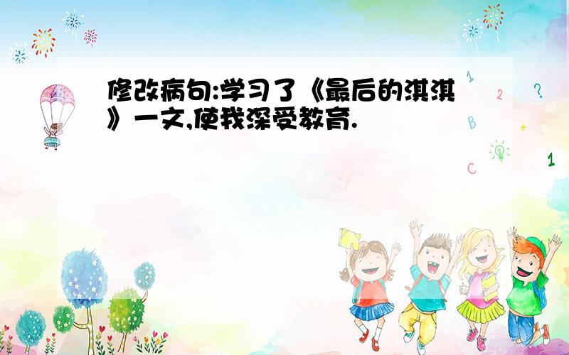 修改病句:学习了《最后的淇淇》一文,使我深受教育.