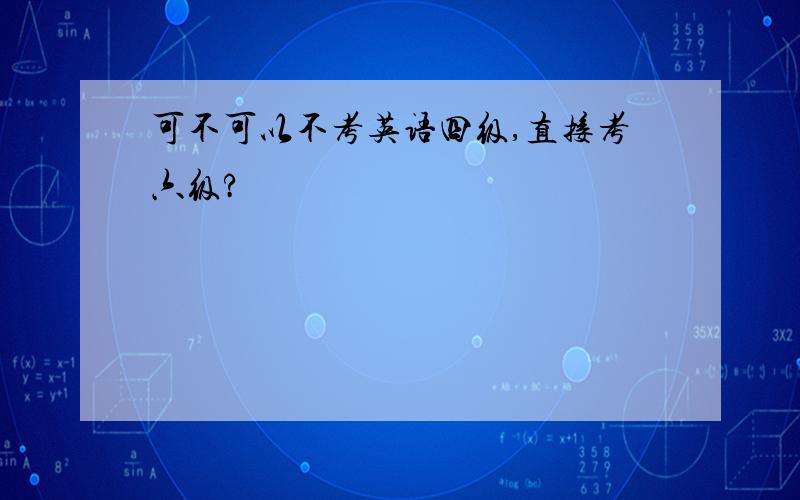 可不可以不考英语四级,直接考六级?