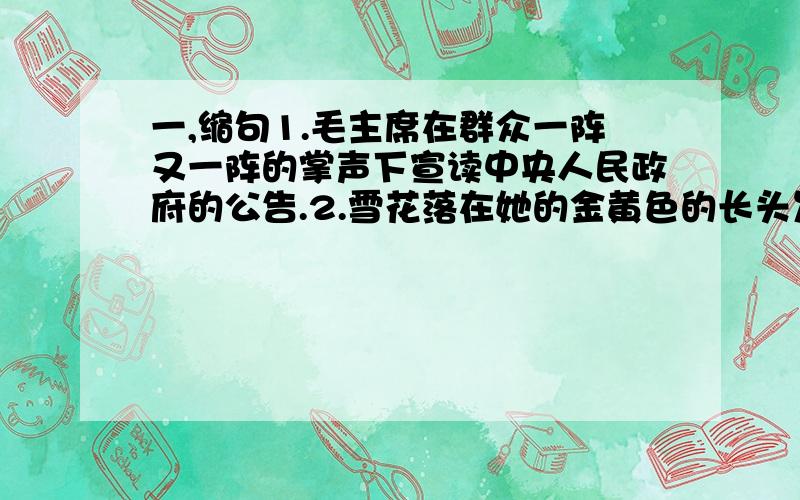 一,缩句1.毛主席在群众一阵又一阵的掌声下宣读中央人民政府的公告.2.雪花落在她的金黄色的长头发上.