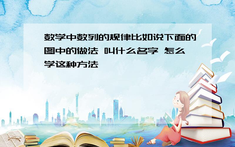 数学中数列的规律比如说下面的图中的做法 叫什么名字 怎么学这种方法