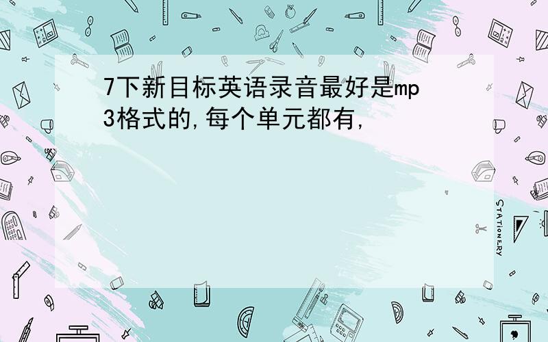 7下新目标英语录音最好是mp3格式的,每个单元都有,