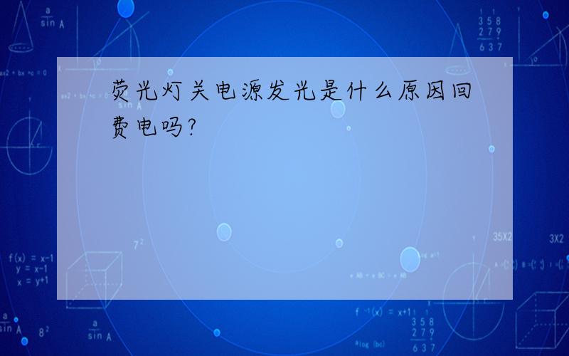 荧光灯关电源发光是什么原因回费电吗?