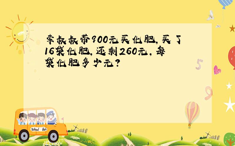 李叔叔带900元买化肥，买了16袋化肥，还剩260元，每袋化肥多少元？