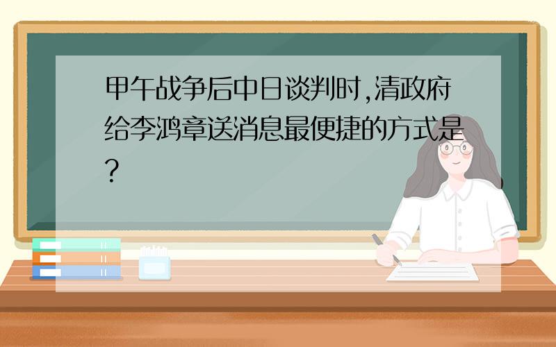 甲午战争后中日谈判时,清政府给李鸿章送消息最便捷的方式是?