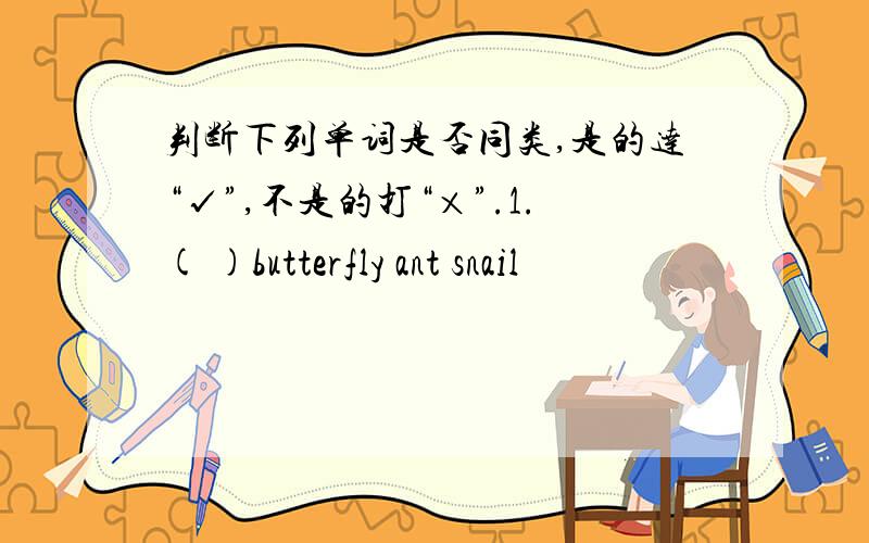 判断下列单词是否同类,是的达“√”,不是的打“×”.1.( )butterfly ant snail