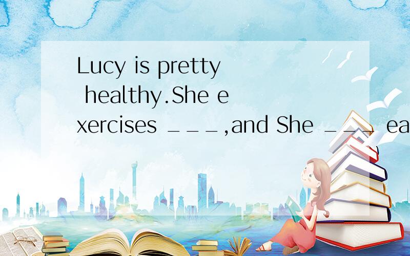 Lucy is pretty healthy.She exercises ___,and She ___ eats ju