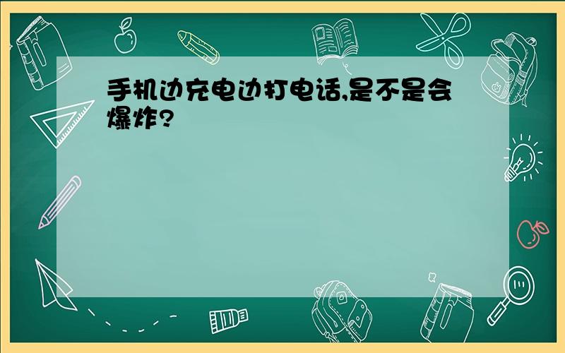 手机边充电边打电话,是不是会爆炸?