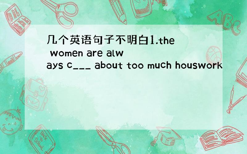 几个英语句子不明白1.the women are always c___ about too much houswork