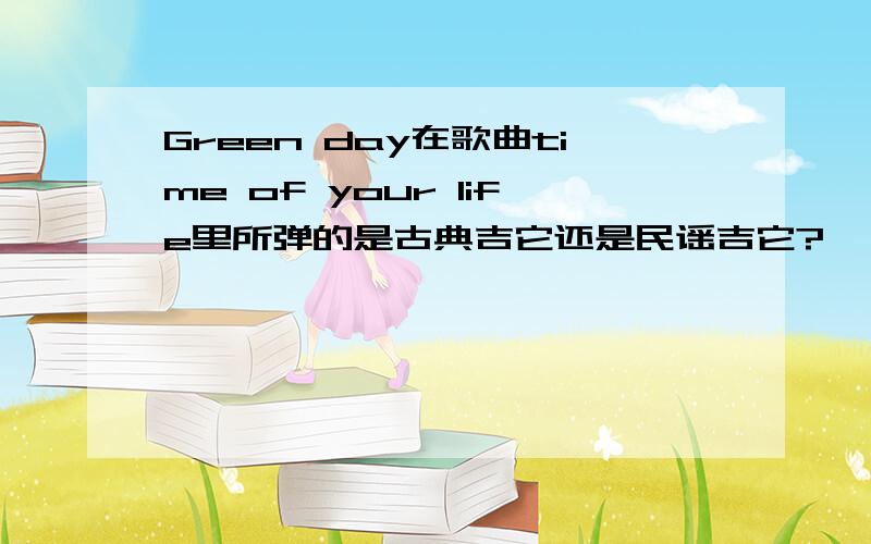 Green day在歌曲time of your life里所弹的是古典吉它还是民谣吉它?