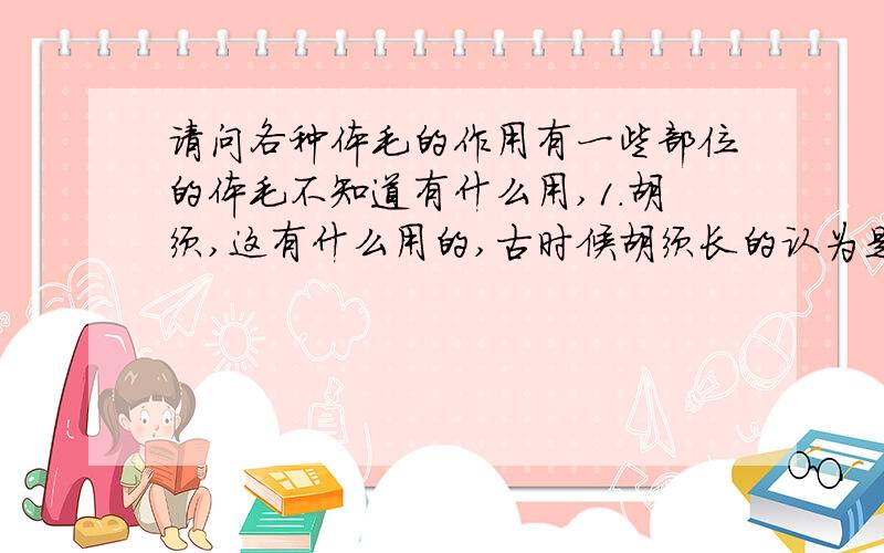 请问各种体毛的作用有一些部位的体毛不知道有什么用,1.胡须,这有什么用的,古时候胡须长的认为是美男,但现代我们都崇尚刮得