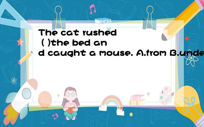 The cat rushed ( )the bed and caught a mouse. A.from B.under