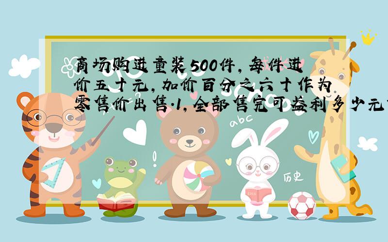 商场购进童装500件,每件进价五十元,加价百分之六十作为零售价出售.1,全部售完可盈利多少元?