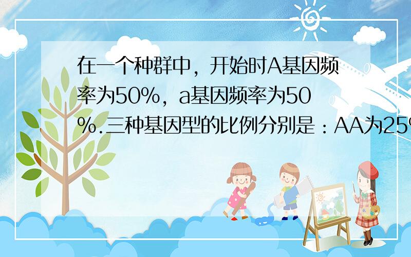 在一个种群中，开始时A基因频率为50%，a基因频率为50%.三种基因型的比例分别是：AA为25%、Aa为50%、aa为2