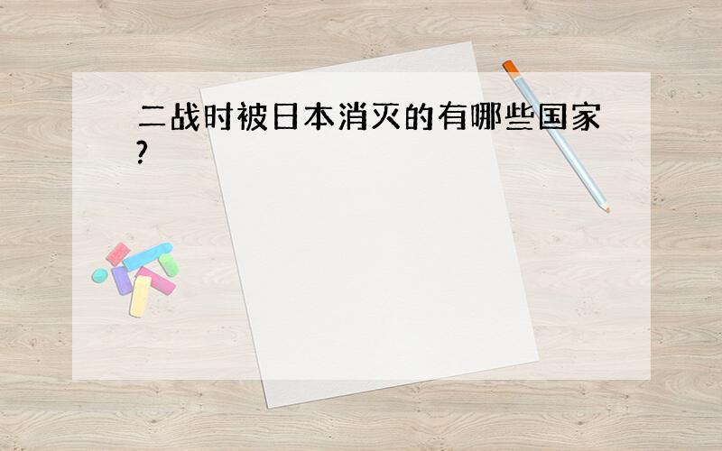 二战时被日本消灭的有哪些国家?