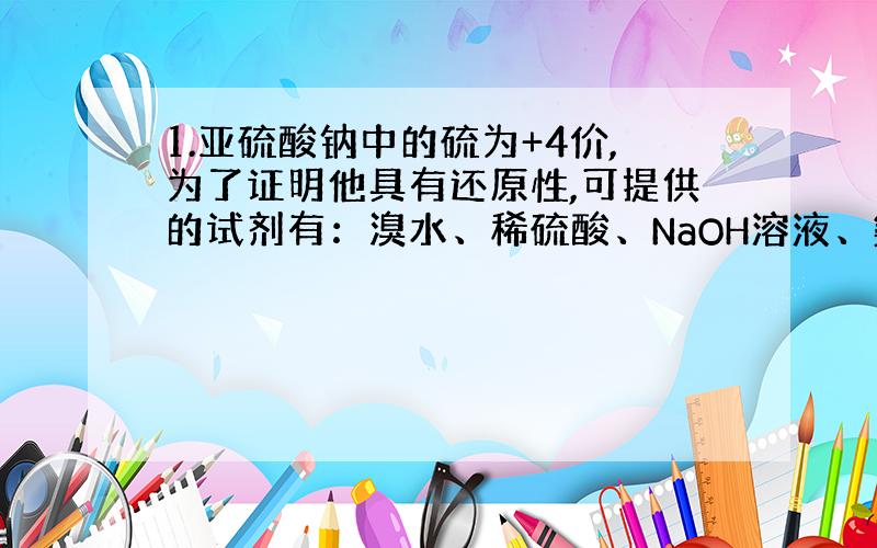 1.亚硫酸钠中的硫为+4价,为了证明他具有还原性,可提供的试剂有：溴水、稀硫酸、NaOH溶液、氨水、高锰酸钾溶液.你认为