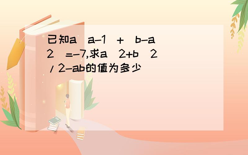 已知a(a-1)+(b-a^2)=-7,求a^2+b^2/2-ab的值为多少