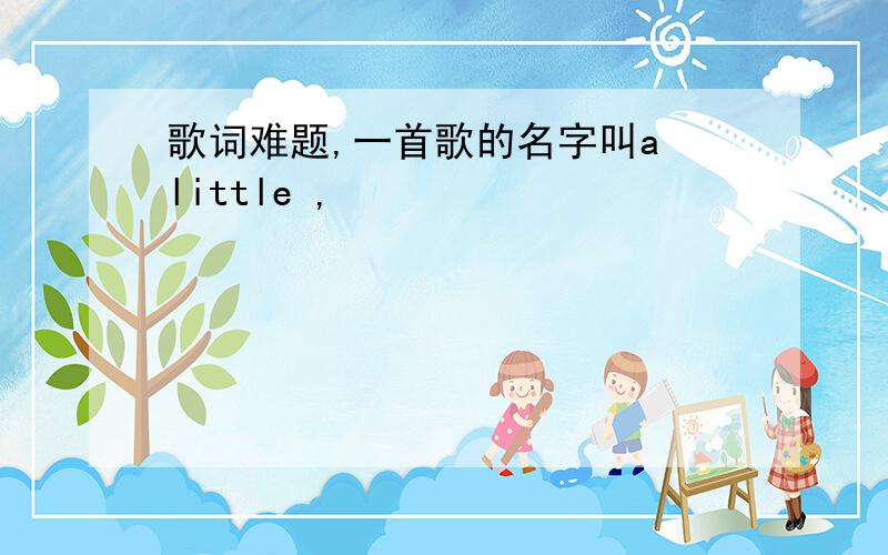 歌词难题,一首歌的名字叫a little ,