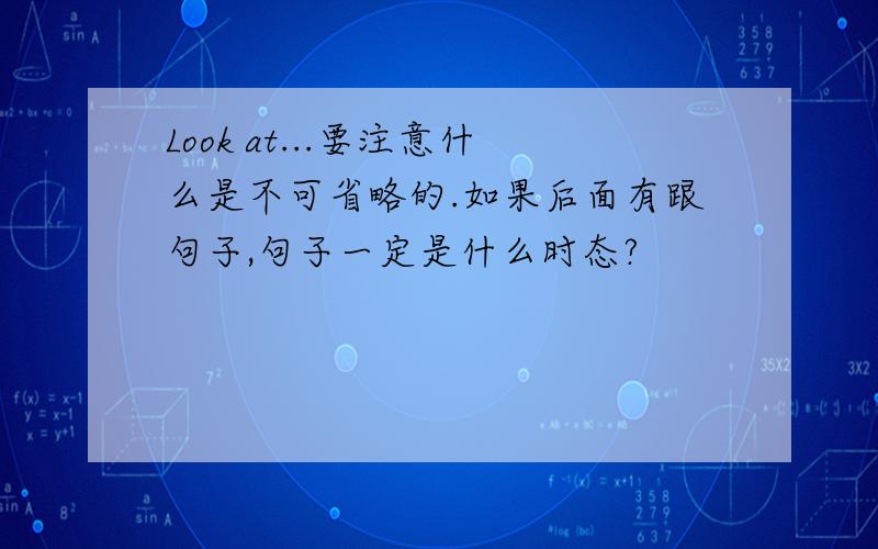 Look at...要注意什么是不可省略的.如果后面有跟句子,句子一定是什么时态?