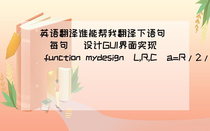 英语翻译谁能帮我翻译下语句 （每句） 设计GUI界面实现 function mydesign(L,R,C)a=R/2/L