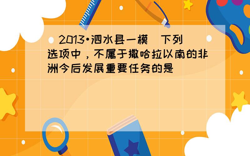 （2013•泗水县一模）下列选项中，不属于撒哈拉以南的非洲今后发展重要任务的是（　　）