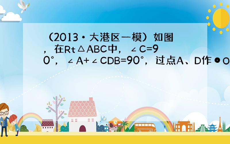 （2013•大港区一模）如图，在Rt△ABC中，∠C=90°，∠A+∠CDB=90°，过点A、D作⊙O，使圆心O在AB上