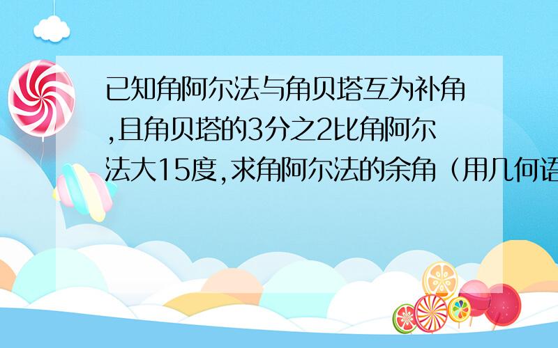 已知角阿尔法与角贝塔互为补角,且角贝塔的3分之2比角阿尔法大15度,求角阿尔法的余角（用几何语言）