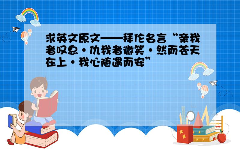 求英文原文——拜伦名言“亲我者叹息·仇我者微笑·然而苍天在上·我心随遇而安”