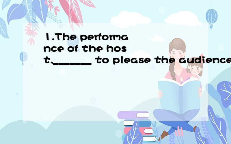 1.The performance of the host,_______ to please the audience