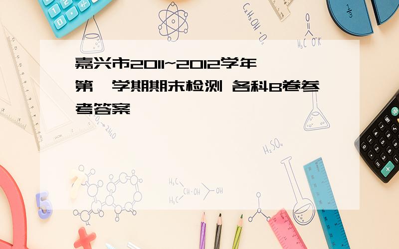 嘉兴市2011~2012学年第一学期期末检测 各科B卷参考答案