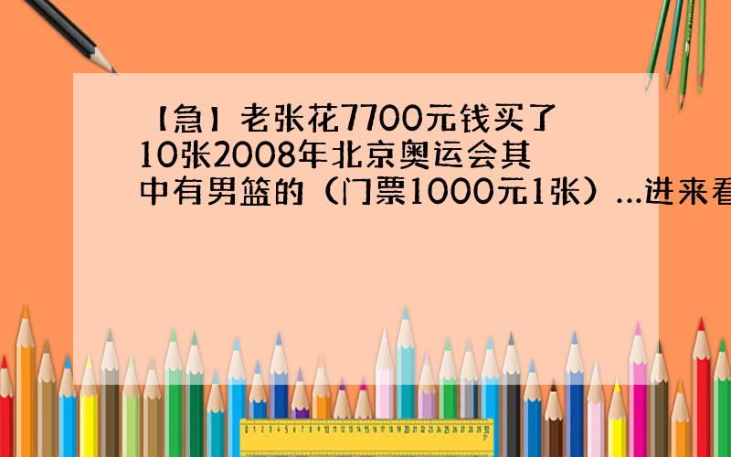 【急】老张花7700元钱买了10张2008年北京奥运会其中有男篮的（门票1000元1张）…进来看题目