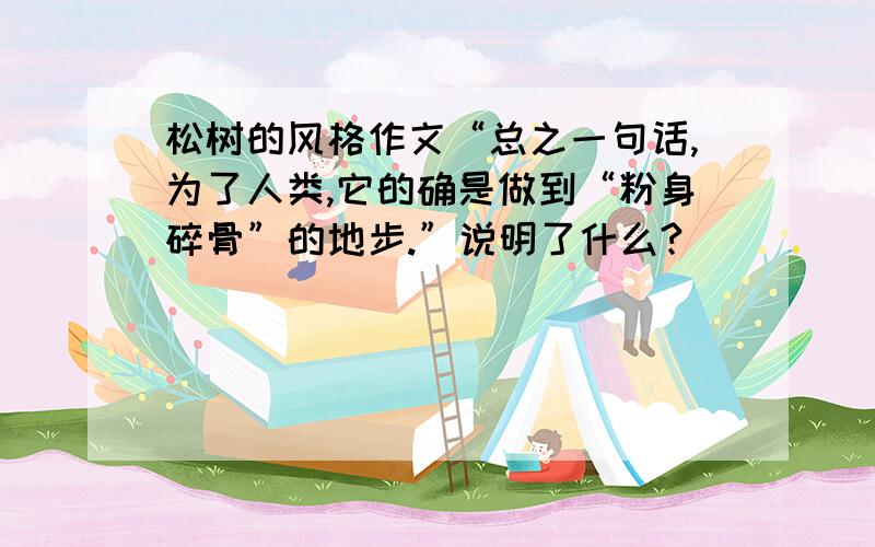 松树的风格作文“总之一句话,为了人类,它的确是做到“粉身碎骨”的地步.”说明了什么?