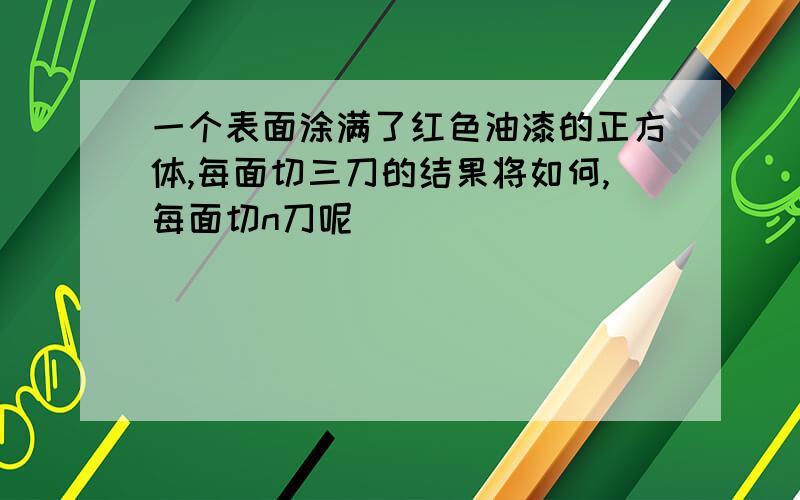 一个表面涂满了红色油漆的正方体,每面切三刀的结果将如何,每面切n刀呢