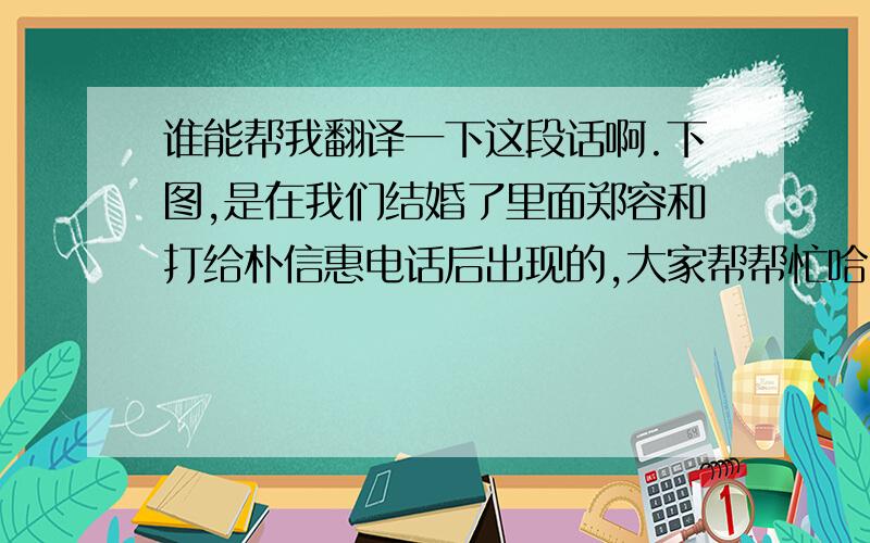 谁能帮我翻译一下这段话啊.下图,是在我们结婚了里面郑容和打给朴信惠电话后出现的,大家帮帮忙哈!