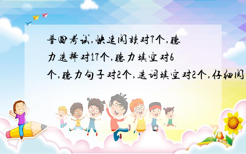 普四考试,快速阅读对7个,听力选择对17个,听力填空对6个,听力句子对2个,选词填空对2个,仔细阅读对...