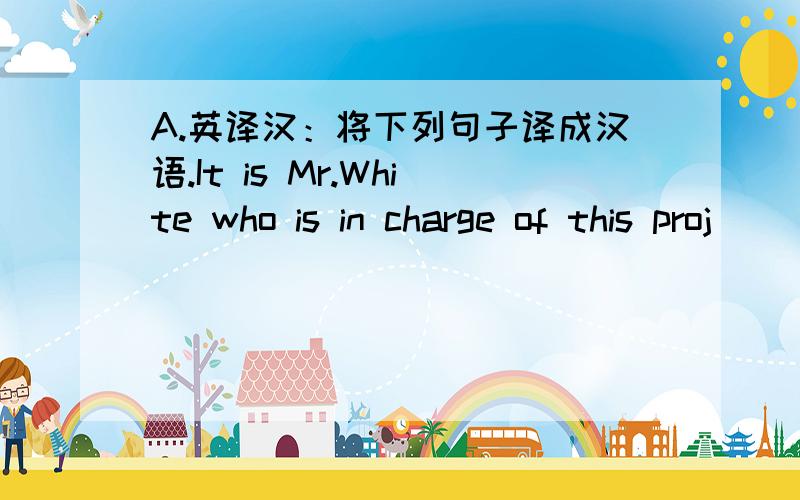 A.英译汉：将下列句子译成汉语.It is Mr.White who is in charge of this proj