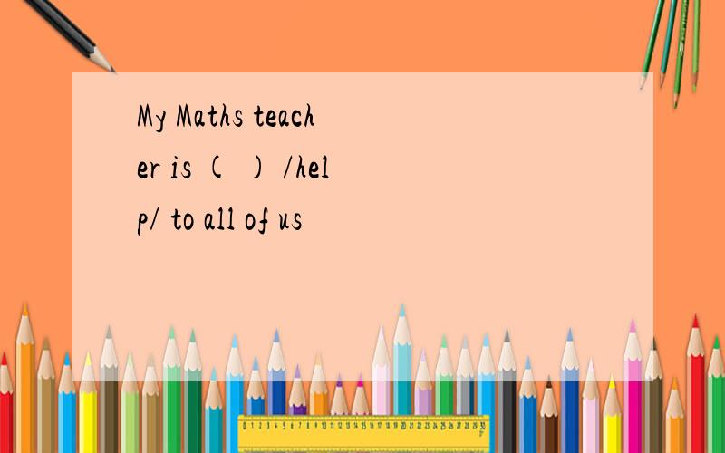 My Maths teacher is ( ) /help/ to all of us