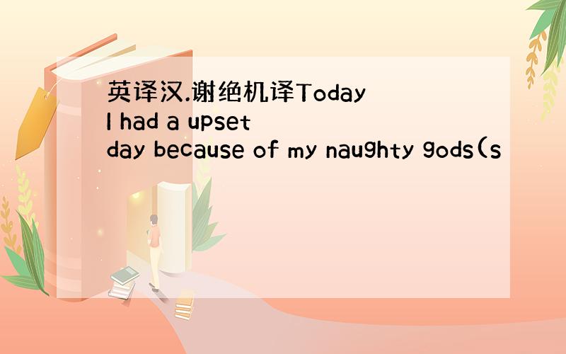 英译汉.谢绝机译Today I had a upset day because of my naughty gods(s