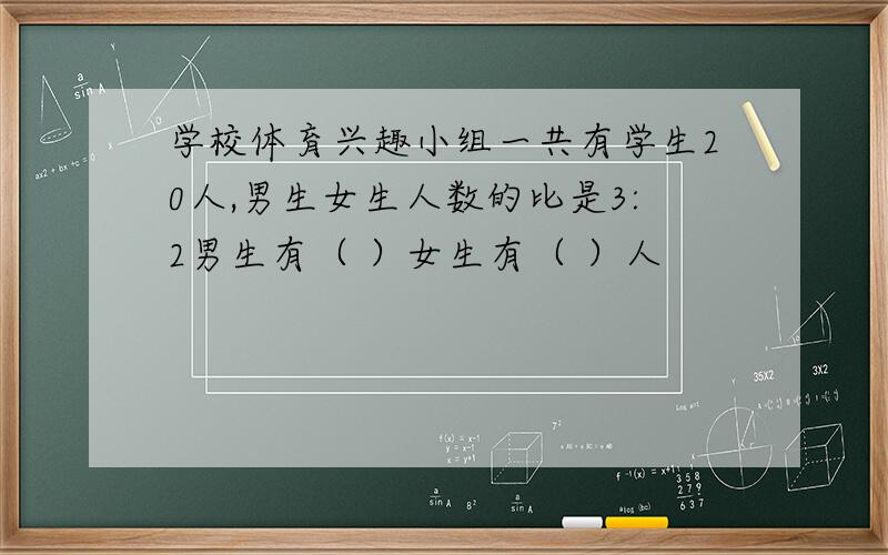 学校体育兴趣小组一共有学生20人,男生女生人数的比是3:2男生有（ ）女生有（ ）人