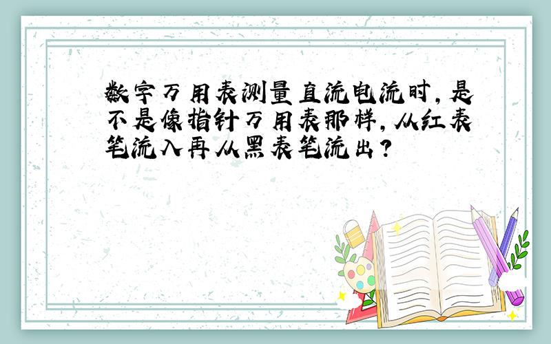 数字万用表测量直流电流时,是不是像指针万用表那样,从红表笔流入再从黑表笔流出?