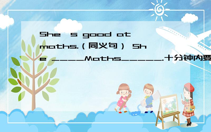 She's good at maths.（同义句） She ____Maths_____.十分钟内要